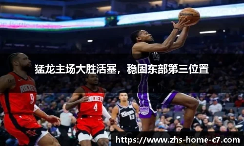 猛龙主场大胜活塞，稳固东部第三位置