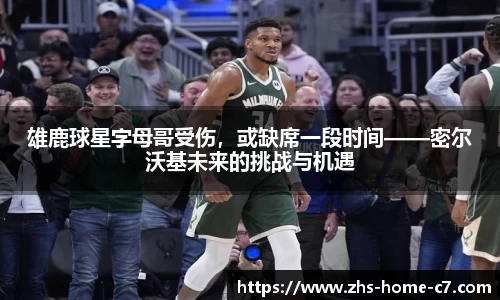 雄鹿球星字母哥受伤，或缺席一段时间——密尔沃基未来的挑战与机遇