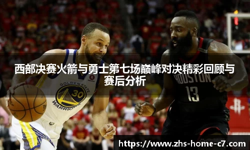 西部决赛火箭与勇士第七场巅峰对决精彩回顾与赛后分析