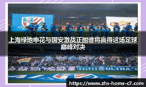 上海绿地申花与国安激战正酣谁将赢得这场足球巅峰对决