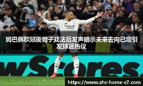 姆巴佩欧冠夜帽子戏法后发声暗示未来去向已定引发球迷热议