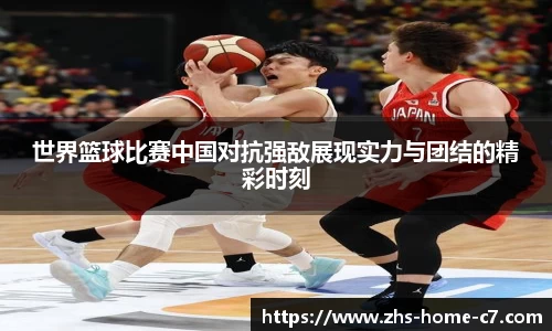 世界篮球比赛中国对抗强敌展现实力与团结的精彩时刻