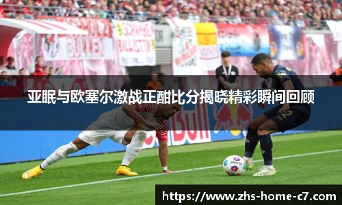 亚眠与欧塞尔激战正酣比分揭晓精彩瞬间回顾