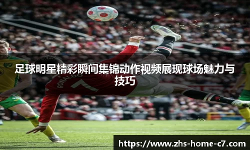 足球明星精彩瞬间集锦动作视频展现球场魅力与技巧