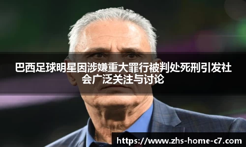 巴西足球明星因涉嫌重大罪行被判处死刑引发社会广泛关注与讨论